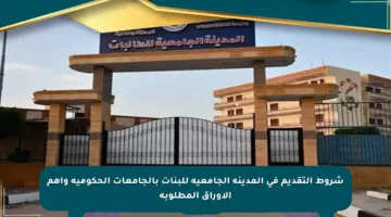 شروط التقديم في المدينة الجامعية للبنات بالجامعات الحكومية وأهم الأوراق المطلوبة